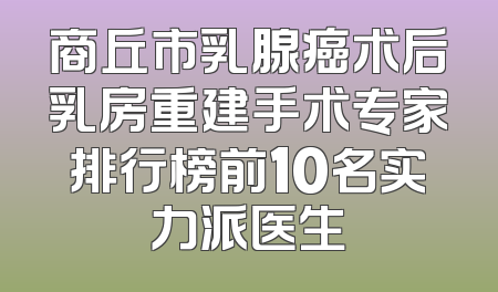 商丘市乳腺癌术后乳房重建手术专家排行榜前10名实力派医生