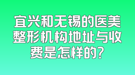 宜兴和无锡的医美整形机构地址与收费是怎样的？