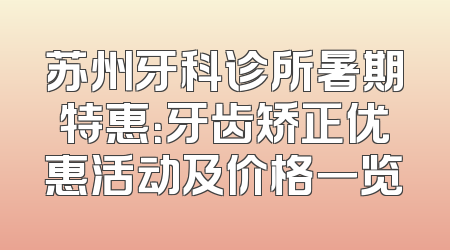 苏州牙科诊所暑期特惠：牙齿矫正优惠活动及价格一览