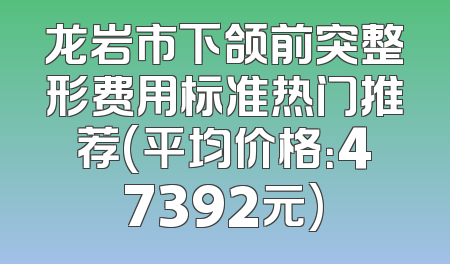 龙岩市下颌前突整形费用标准热门推荐(平均价格：47392元)