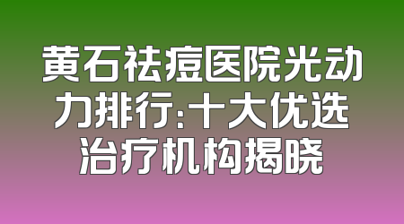 黄石祛痘医院光动力排行：十大优选治疗机构揭晓