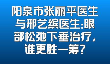 阳泉市张丽平医生与邢艺缤医生：眼部松弛下垂治疗，谁更胜一筹？