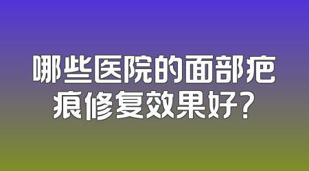 哪些医院的面部疤痕修复效果好？