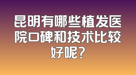 昆明有哪些植发医院口碑和技术比较好呢？