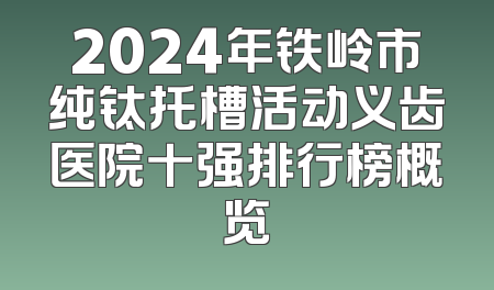 2024年铁岭市纯钛托槽活动义齿医院十强排行榜概览