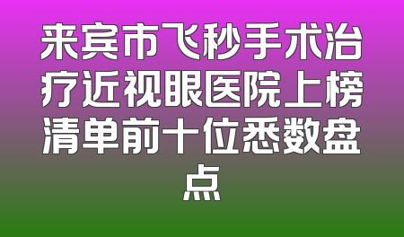 来宾市飞秒手术治疗近视眼医院上榜清单前十位悉数盘点