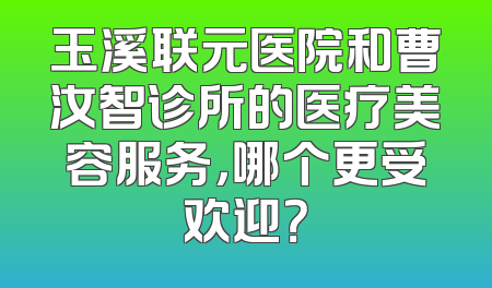 玉溪联元医院和曹汝智诊所的医疗美容服务，哪个更受欢迎？