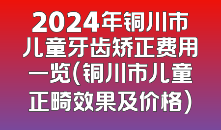 2024年铜川市儿童牙齿矫正费用一览（铜川市儿童正畸效果及价格）