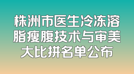 株洲市医生冷冻溶脂瘦腹技术与审美大比拼名单公布
