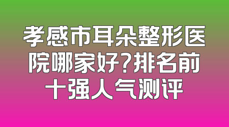 孝感市耳朵整形医院哪家好？排名前十强人气测评