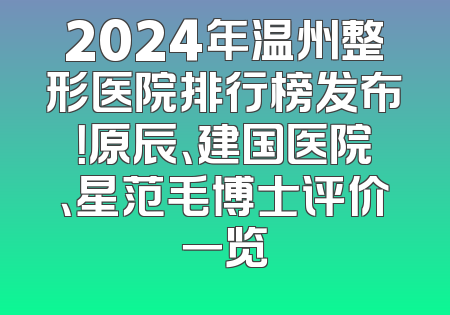 2024年温州整形医院排行榜发布！原辰、建国医院、星范毛博士评价一览