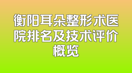 衡阳耳朵整形术医院排名及技术评价概览