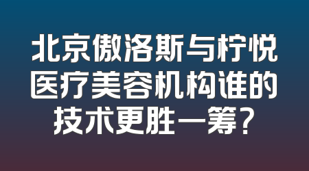 北京傲洛斯与柠悦医疗美容机构谁的技术更胜一筹？