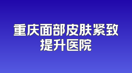 重庆面部皮肤紧致提升医院