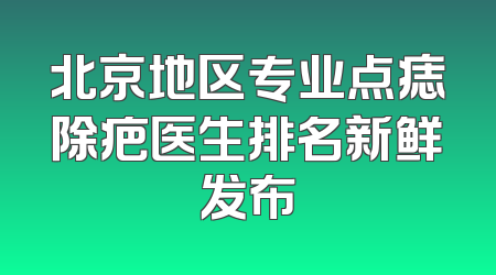 北京地区专业点痣除疤医生排名新鲜发布