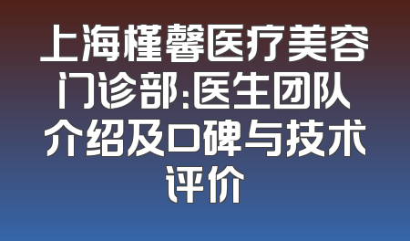 上海槿馨医疗美容门诊部：医生团队介绍及口碑与技术评价