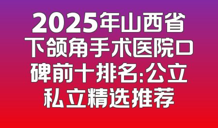 2025年山西省下颌角手术医院口碑前十排名：公立私立精选推荐