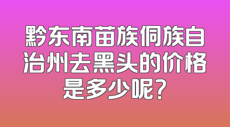 黔东南苗族侗族自治州去黑头的价格是多少呢？