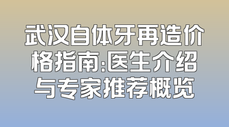 武汉自体牙再造价格指南：医生介绍与专家推荐概览