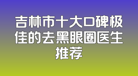 吉林市十大口碑极佳的去黑眼圈医生推荐