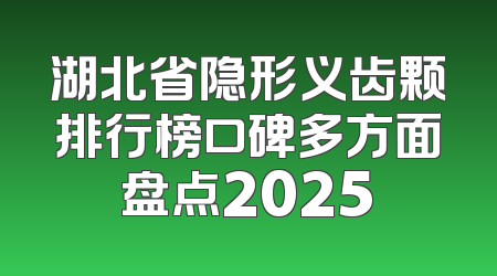 湖北省隐形义齿颗排行榜口碑多方面盘点2025