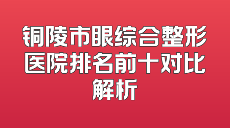 铜陵市眼综合整形医院排名前十对比解析