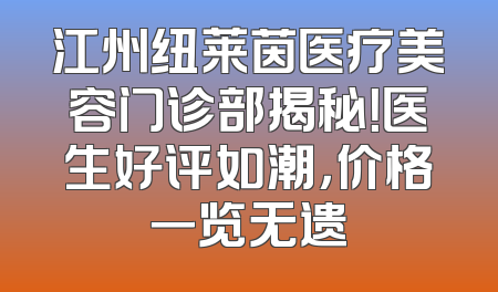 江州纽莱茵医疗美容门诊部揭秘！医生好评如潮，价格一览无遗