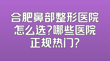 合肥鼻部整形医院怎么选？哪些医院正规热门？