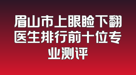眉山市上眼睑下翻医生排行前十位专业测评