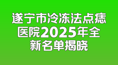 遂宁市冷冻法点痣医院2025年全新名单揭晓