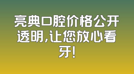 亮典口腔价格公开透明，让您放心看牙！
