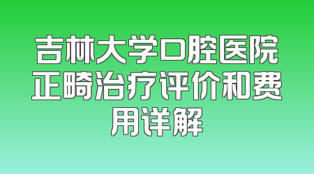 吉林大学口腔医院正畸治疗评价和费用详解