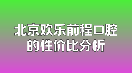 北京欢乐前程口腔的性价比分析