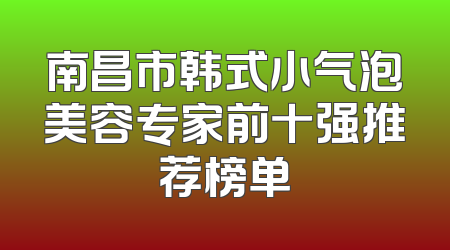 南昌市韩式小气泡美容专家前十强推荐榜单
