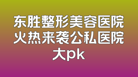 东胜整形美容医院火热来袭公私医院大pk