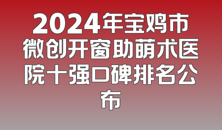 2024年宝鸡市微创开窗助萌术医院十强口碑排名公布