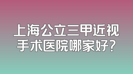 上海公立三甲近视手术医院哪家好？