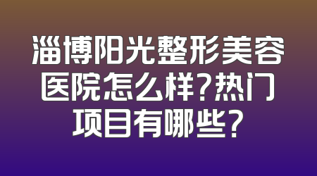 淄博阳光整形美容医院怎么样？热门项目有哪些？