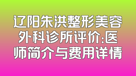 辽阳朱洪整形美容外科诊所评价：医师简介与费用详情
