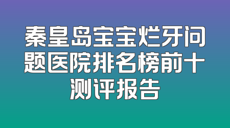 秦皇岛宝宝烂牙问题医院排名榜前十测评报告