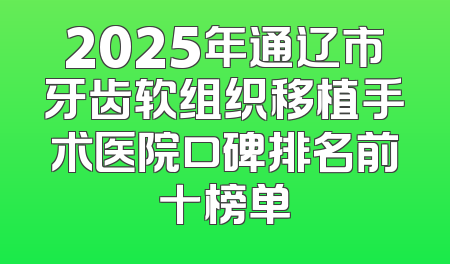 2025年通辽市牙齿软组织移植手术医院口碑排名前十榜单