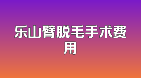 乐山臂脱毛手术费用