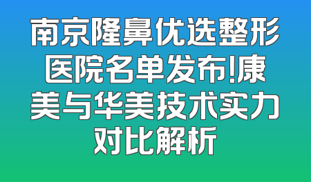 南京隆鼻优选整形医院名单发布！康美与华美技术实力对比解析