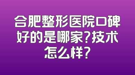 合肥整形医院口碑好的是哪家？技术怎么样？