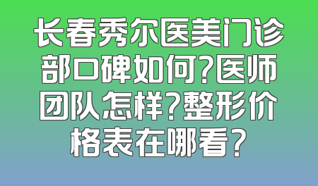 长春秀尔医美门诊部口碑如何？医师团队怎样？整形价格表在哪看？