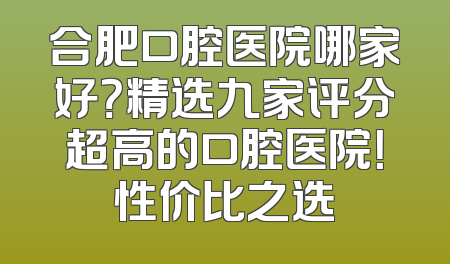 合肥口腔医院哪家好？精选九家评分超高的口腔医院！性价比之选