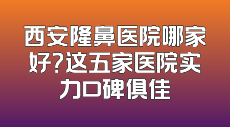 西安隆鼻医院哪家好？这五家医院实力口碑俱佳