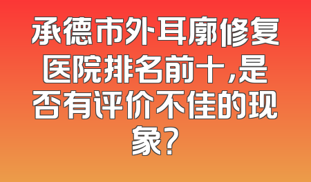 承德市外耳廓修复医院排名前十，是否有评价不佳的现象？