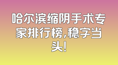 哈尔滨缩阴手术专家排行榜，稳字当头！