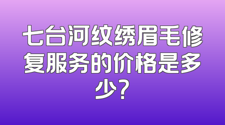七台河纹绣眉毛修复服务的价格是多少？